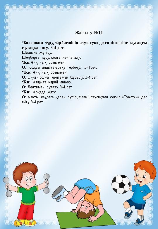 Жаттығу №10 •Колоннаға тұру, тәрбиешінің «тук-тук» деген белгісіне саусақты- саусаққа соғу. 3-4 рет Шашыла жүгіру. Шеңбе Жаттығу №10 •Колоннаға тұру, тәрбиешінің «тук-тук» деген белгісіне саусақты- саусаққа соғу. 3-4 рет Шашыла жүгіру. Шеңбе