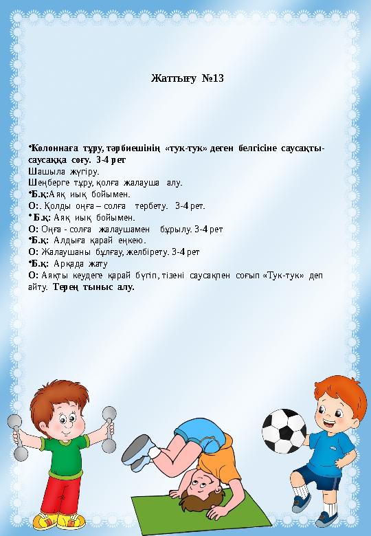 Жаттығу №13 •Колоннаға тұру, тәрбиешінің «тук-тук» деген белгісіне саусақты- саусаққа соғу. 3-4 рет Шашыла жүгіру. Шеңбе Жаттығу №13 •Колоннаға тұру, тәрбиешінің «тук-тук» деген белгісіне саусақты- саусаққа соғу. 3-4 рет Шашыла жүгіру. Шеңбе