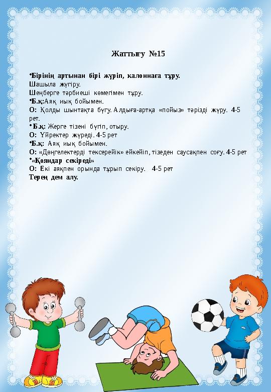 Жаттығу №15 •Бірінің артынан бірі жүріп, калоннаға тұру. Шашыла жүгіру. Шеңберге тәрбиеші көмегімен тұру. •Б.қ:Аяқ Жаттығу №15 •Бірінің артынан бірі жүріп, калоннаға тұру. Шашыла жүгіру. Шеңберге тәрбиеші көмегімен тұру. •Б.қ:Аяқ