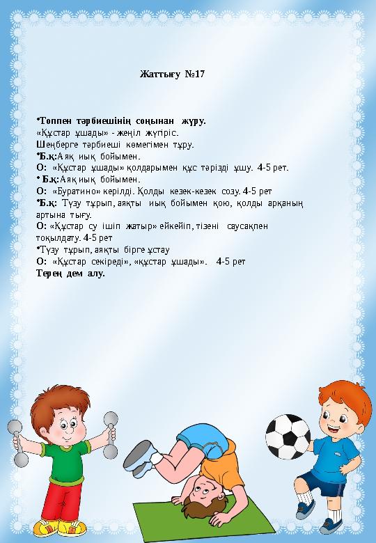 Жаттығу №17 •Топпен тәрбиешінің соңынан жүру. «Құстар ұшады» - жеңіл жүгіріс. Шеңберге тәрбиеші көмегімен тұру. •Б.қ Жаттығу №17 •Топпен тәрбиешінің соңынан жүру. «Құстар ұшады» - жеңіл жүгіріс. Шеңберге тәрбиеші көмегімен тұру. •Б.қ
