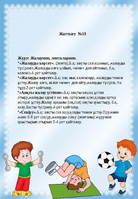 Жаттығу №19 Жүру: Жалаумен, ленталармен. •«Жалауды көрсет». (лента).Б.қ: аяқты сәл ашамыз, жалауды түсіреміз.Жалауды алға қойы Жаттығу №19 Жүру: Жалаумен, ленталармен. •«Жалауды көрсет». (лента).Б.қ: аяқты сәл ашамыз, жалауды түсіреміз.Жалауды алға қойы