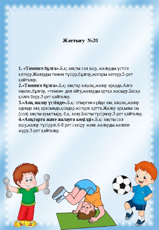 Жаттығу №20 1. «Төменге бұлға».Б.қ: аяқты сәл ашу, жалауды үстіге көтеру.Жалауды төмен түсіру,бұлғау,жоғары көтеру.5-рет қай Жаттығу №20 1. «Төменге бұлға».Б.қ: аяқты сәл ашу, жалауды үстіге көтеру.Жалауды төмен түсіру,бұлғау,жоғары көтеру.5-рет қай