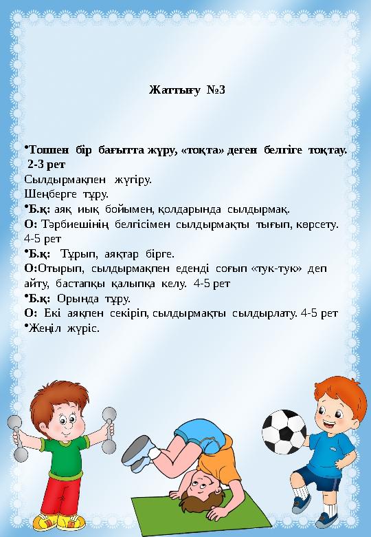 Жаттығу №3 •Топпен бір бағытта жүру, «тоқта» деген белгіге тоқтау. 2-3 рет Сылдырмақпен жүгіру. Шеңберге тұру. •Б.қ: а Жаттығу №3 •Топпен бір бағытта жүру, «тоқта» деген белгіге тоқтау. 2-3 рет Сылдырмақпен жүгіру. Шеңберге тұру. •Б.қ: а