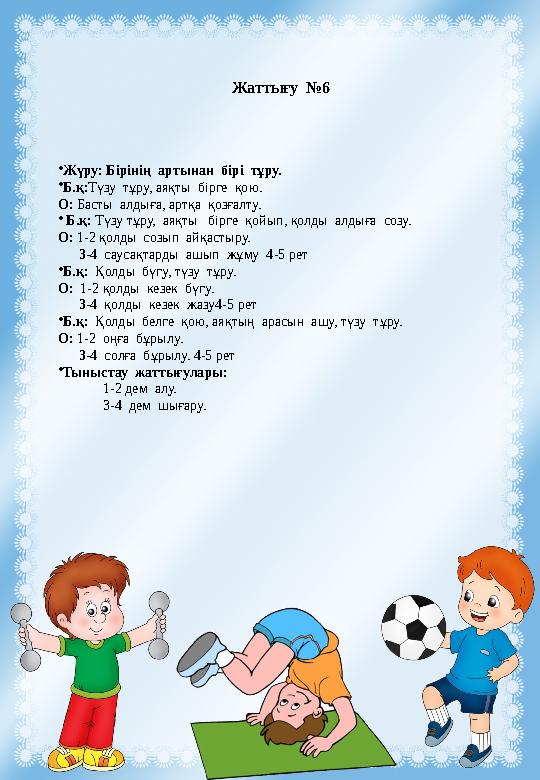 Жаттығу №6 •Жүру: Бірінің артынан бірі тұру. •Б.қ:Түзу тұру, аяқты бірге қою. О: Басты алдыға, артқа қозғалту. • Б. Жаттығу №6 •Жүру: Бірінің артынан бірі тұру. •Б.қ:Түзу тұру, аяқты бірге қою. О: Басты алдыға, артқа қозғалту. • Б.