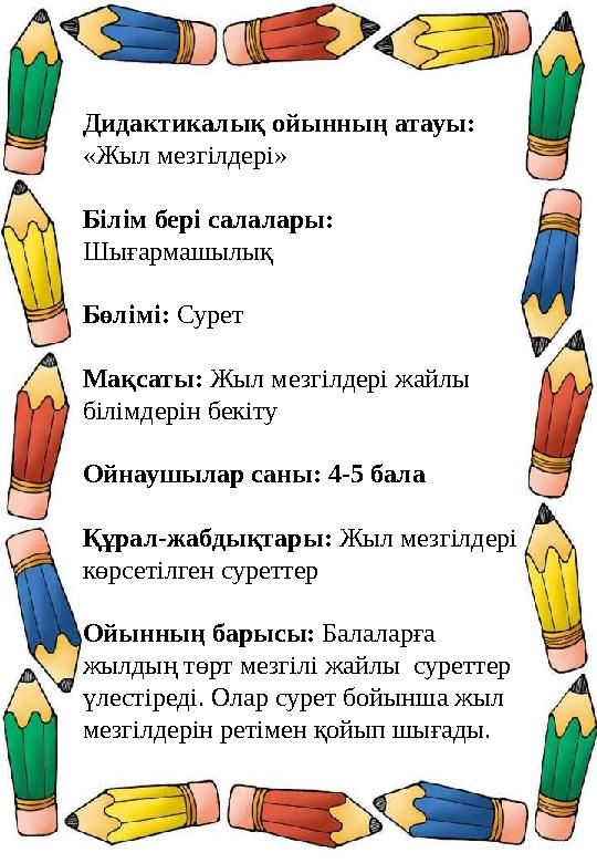 Дидактикалық ойынның атауы: «Жыл мезгілдері» Білім бері салалары: Шығармашылық Бөлімі: Сурет Мақсаты: Жыл мезгілдері жайлы бі Дидактикалық ойынның атауы: «Жыл мезгілдері» Білім бері салалары: Шығармашылық Бөлімі: Сурет Мақсаты: Жыл мезгілдері жайлы бі