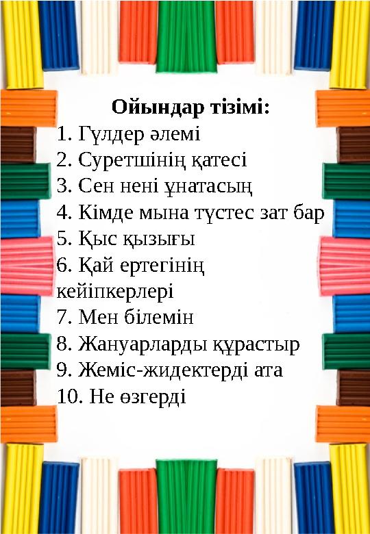 Ойындар тізімі: 1. Гүлдер әлемі 2. Суретшінің қатесі 3. Сен нені ұнатасың 4. Кімде мына түстес зат бар 5. Қыс қызығы 6. Қай ерте Ойындар тізімі: 1. Гүлдер әлемі 2. Суретшінің қатесі 3. Сен нені ұнатасың 4. Кімде мына түстес зат бар 5. Қыс қызығы 6. Қай ерте