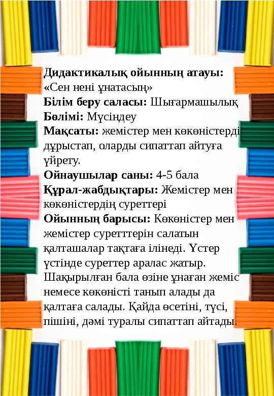 Дидактикалық ойынның атауы: «Сен нені ұнатасың» Білім беру саласы: Шығармашылық Бөлімі: Мүсіндеу Мақсаты: жемістер мен көкөніст Дидактикалық ойынның атауы: «Сен нені ұнатасың» Білім беру саласы: Шығармашылық Бөлімі: Мүсіндеу Мақсаты: жемістер мен көкөніст