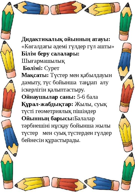 Дидактикалық ойынның атауы: «Көгалдағы әдемі гүлдер гүл ашты» Білім беру салалары: Шығармашылық Бөлімі: Сурет Мақсаты: Түстер Дидактикалық ойынның атауы: «Көгалдағы әдемі гүлдер гүл ашты» Білім беру салалары: Шығармашылық Бөлімі: Сурет Мақсаты: Түстер