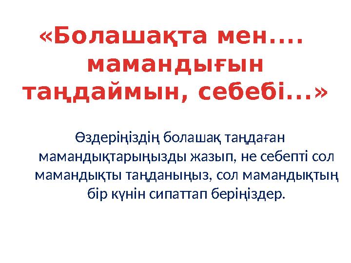 Өздеріңіздің болашақ таңдаған мамандықтарыңызды жазып, не себепті сол мамандықты таңданыңыз, сол мамандықтың бір күнін сипатт Өздеріңіздің болашақ таңдаған мамандықтарыңызды жазып, не себепті сол мамандықты таңданыңыз, сол мамандықтың бір күнін сипатт