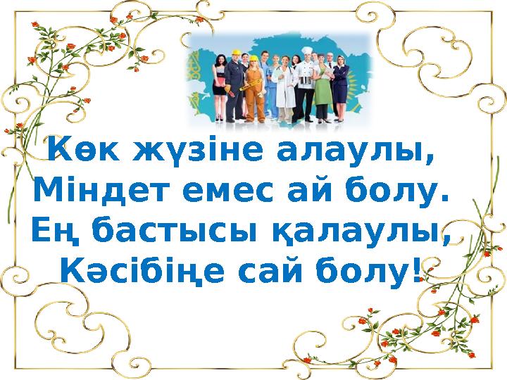 Көк жүзіне алаулы, Міндет емес ай болу. Ең бастысы қалаулы, Кәсібіңе сай болу! Көк жүзіне алаулы, Міндет емес ай болу. Ең бастысы қалаулы, Кәсібіңе сай болу!