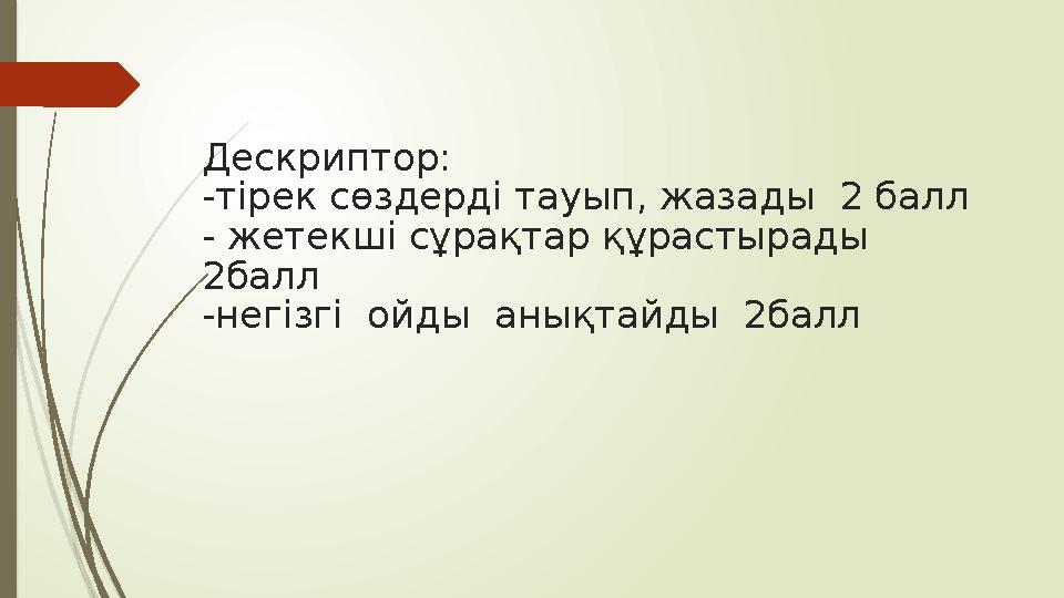Дескриптор: -тірек сөздерді тауып, жазады 2 балл - жетекші сұрақтар құрастырады 2балл -негізгі ойды анықтайды Дескриптор: -тірек сөздерді тауып, жазады 2 балл - жетекші сұрақтар құрастырады 2балл -негізгі ойды анықтайды