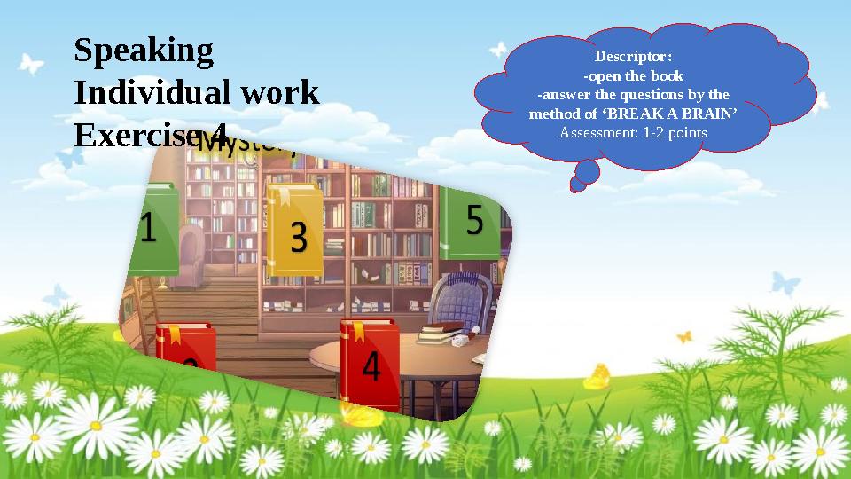 Speaking Individual work Exercise 4 Descriptor: -open the book -answer the questions by the method of ‘BREAK A BRAIN’ Assessme Speaking Individual work Exercise 4 Descriptor: -open the book -answer the questions by the method of ‘BREAK A BRAIN’ Assessme