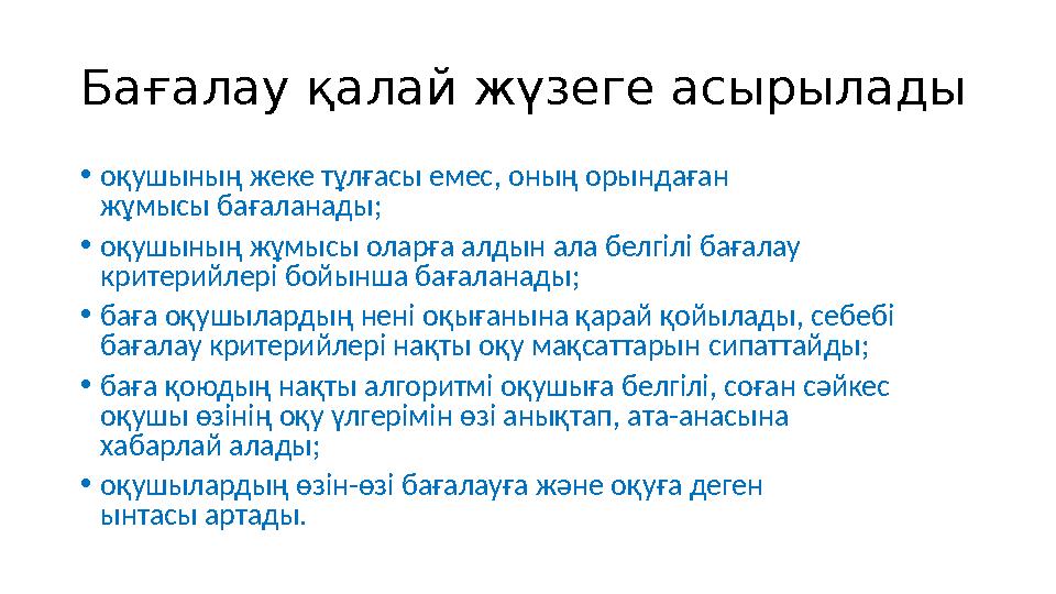 Бағалау қалай жүзеге асырылады •оқушының жеке тұлғасы емес, оның орындаған жұмысы бағаланады; •оқушының жұмысы оларға алдын ала Бағалау қалай жүзеге асырылады •оқушының жеке тұлғасы емес, оның орындаған жұмысы бағаланады; •оқушының жұмысы оларға алдын ала