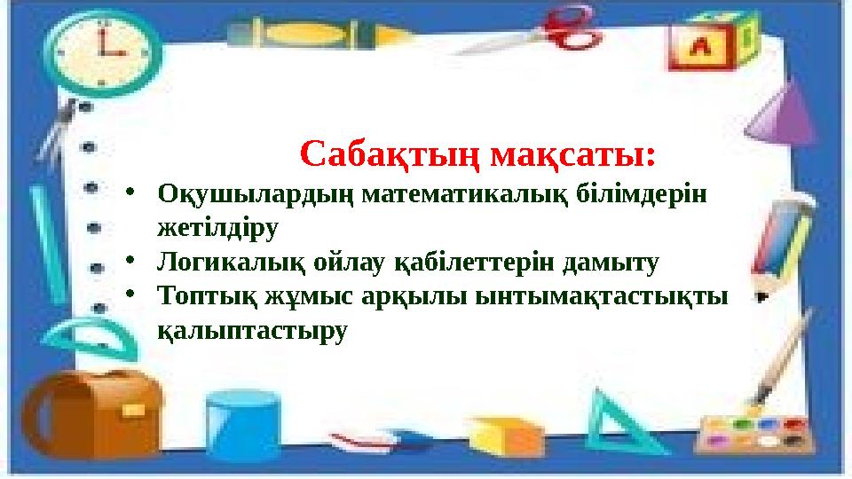 Сабақтың мақсаты: •Оқушылардың математикалық білімдерін жетілдіру •Логикалық ойлау қабілеттерін дамыту •Топтық жұмыс арқылы ынт