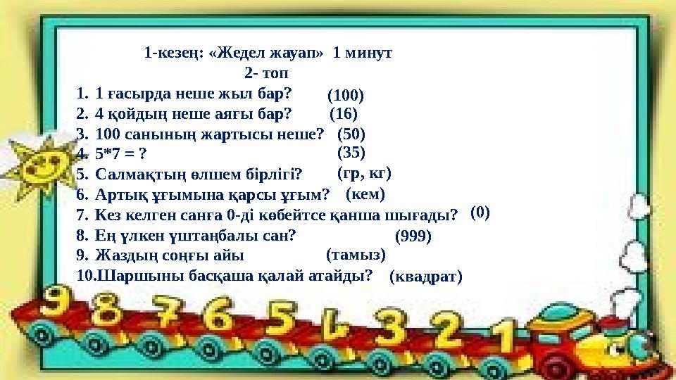 1-кезең: «Жедел жауап» 1 минут 2- топ 1.1 ғасырда неше жыл бар? 2.4 қойдың неше аяғы бар? 3.100 санының жартысы неше? 4.5*7 =
