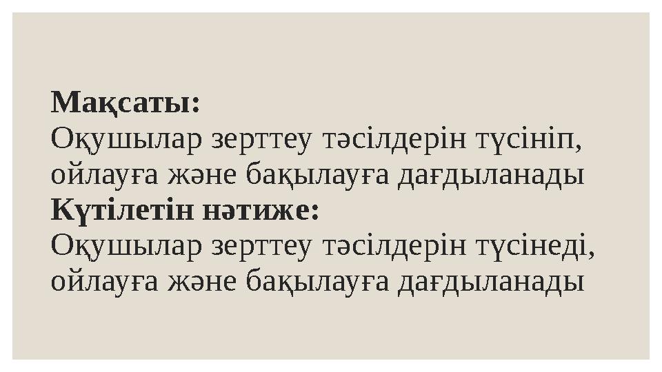 Мақсаты: Оқушылар зерттеу тәсілдерін түсініп, ойлауға және бақылауға дағдыланады Күтілетін нәтиже: Оқушылар зерттеу тәсілдерін