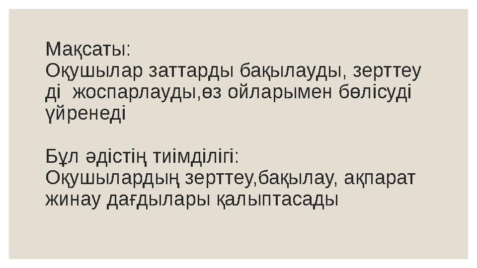 Мақсаты: Оқушылар заттарды бақылауды, зерттеу ді жоспарлауды,өз ойларымен бөлісуді үйренеді Бұл әдістің тиімділігі: Оқушылар