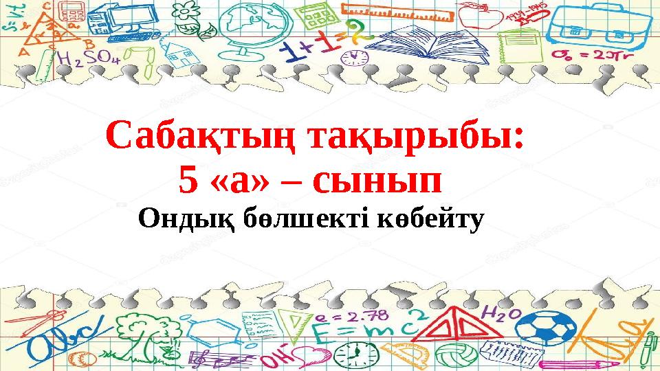 Сабақтың тақырыбы: 5 «а» – сынып Ондық бөлшекті көбейту