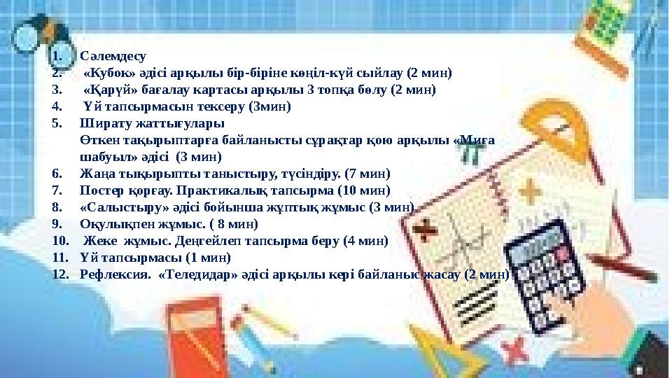 1.Сәлемдесу 2. «Кубок» әдісі арқылы бір-біріне көңіл-күй сыйлау (2 мин) 3. «Қарүй» бағалау картасы арқылы 3 топқа бөлу (2 мин) 4
