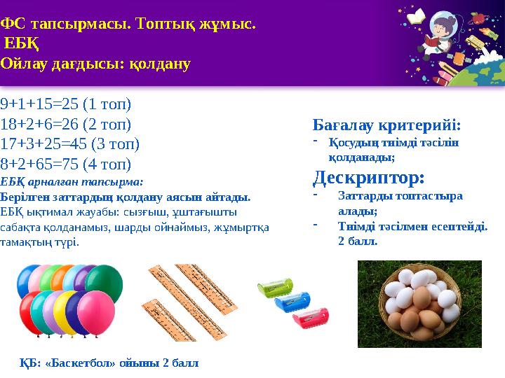 1 2 3 5 ФС тапсырмасы. Топтық жұмыс. ЕБҚ Ойлау дағдысы: қолдану 9+1+15=25 (1 топ) 18+2+6=26 (2 топ) 17+3+25=45 (3 топ) 8+2+65=