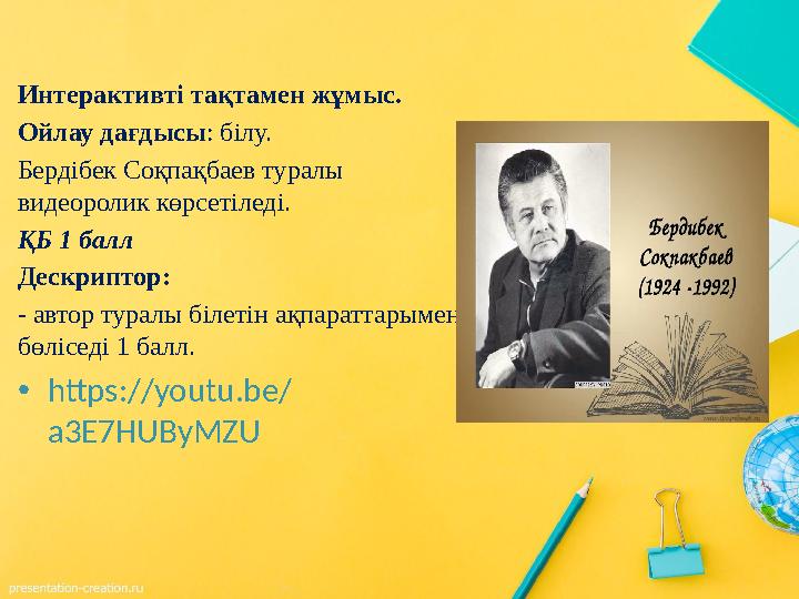 Интерактивті тақтамен жұмыс. Ойлау дағдысы: білу. Бердібек Соқпақбаев туралы видеоролик көрсетіледі. ҚБ 1 балл Дескриптор: - ав