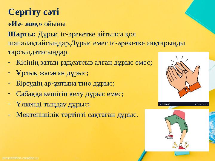 Сергіту сәті «Иә- жоқ» ойыны Шарты: Дұрыс іс-әрекетке айтылса қол шапалақтайсыңдар.Дұрыс емес іс-әрекетке аяқтарыңды тарсылдат