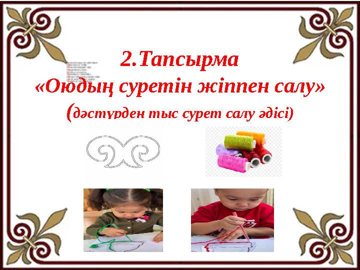 2.Тапсырма «Оюдың суретін жіппен салу» (дәстүрден тыс сурет салу әдісі) 2.Тапсырма «Оюдың суретін жіппен салу» (дәстүрден тыс сурет салу әдісі)
