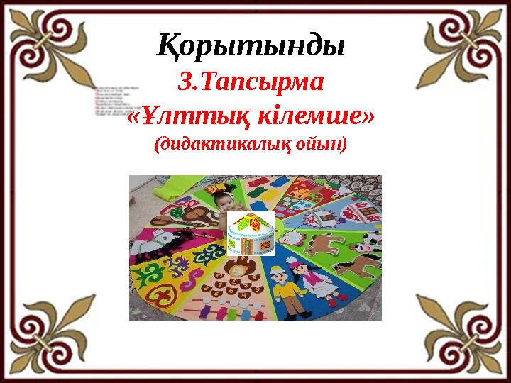 Қорытынды 3.Тапсырма «Ұлттық кілемше» (дидактикалық ойын) Қорытынды 3.Тапсырма «Ұлттық кілемше» (дидактикалық ойын)