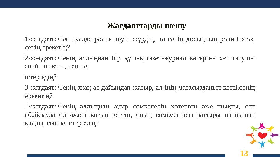 13 Жағдаяттарды шешу 1-жағдаят: Сен аулада ролик теуіп жүрдің, ал сенің досыңның ролигі жоқ, сенің әрекетің? 2-жағдаят: Сенің а