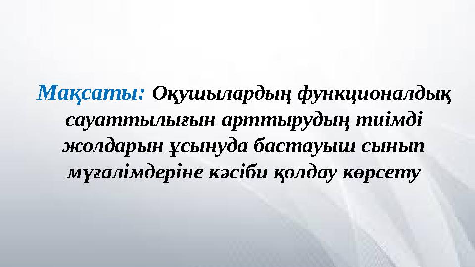 Мақсаты: Оқушылардың функционалдық сауаттылығын арттырудың тиімді жолдарын ұсынуда бастауыш сынып мұғалімдеріне кәсіби қолдау