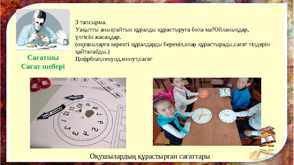 3 тапсырма. Уақытты анықтайтын құралды құрастыруға бола ма?Ойланыңдар, үлгісін жасаңдар. (оқушыларға керекті құралдарды беремі