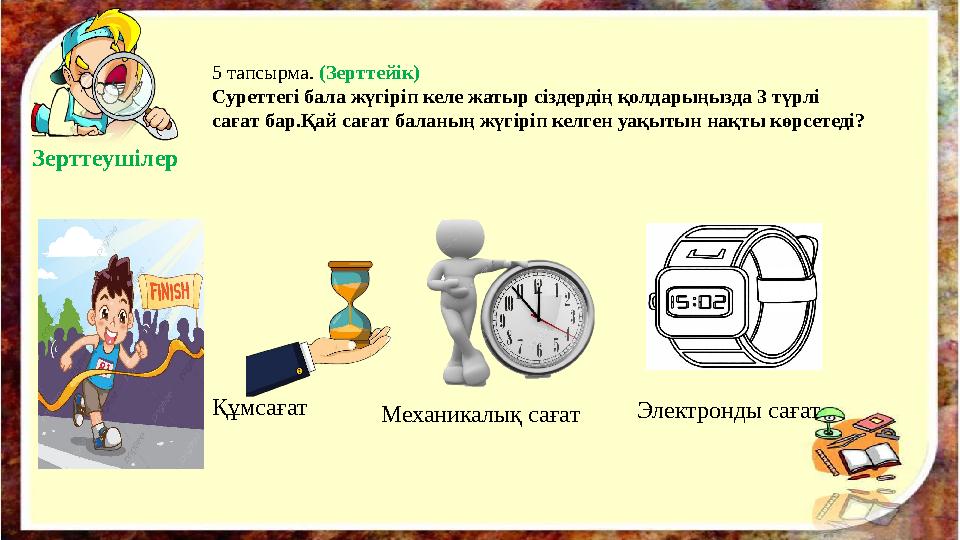 5 тапсырма. (Зерттейік) Суреттегі бала жүгіріп келе жатыр сіздердің қолдарыңызда 3 түрлі сағат бар.Қай сағат баланың жүгіріп