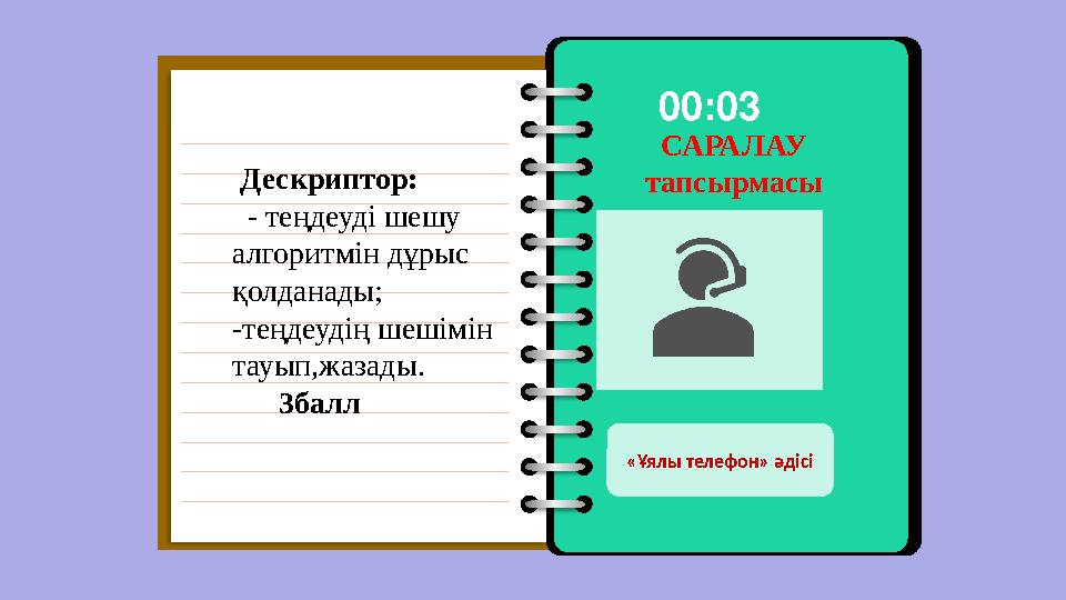 САРАЛАУ тапсырмасы 00:03 «Ұялы телефон» әдісі Дескриптор: - теңдеуді шешу алгоритмін дұрыс қ