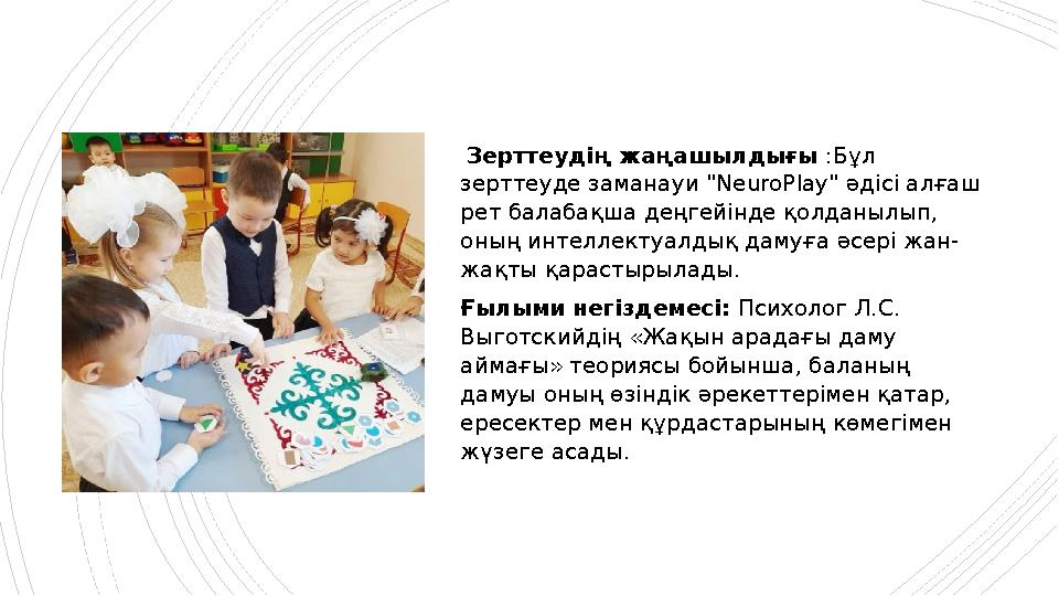 Зерттеудің жаңашылдығы :Бұл зерттеуде заманауи "NeuroPlay" әдісі алғаш рет балабақша деңгейінде қолданыл Зерттеудің жаңашылдығы :Бұл зерттеуде заманауи "NeuroPlay" әдісі алғаш рет балабақша деңгейінде қолданыл