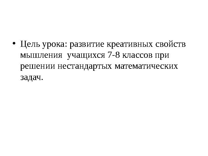 •Цель урока: развитие креативных свойств мышления учащихся 7-8 классов при решении нестандартых математических задач.