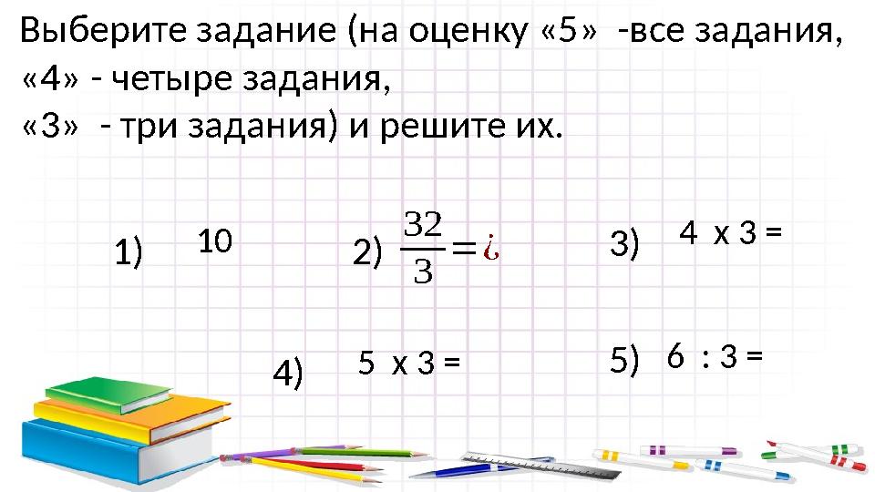 1) 10 32 3 =¿2) 3) 4 х 3 = 4) 5 х 3 = 5)6 : 3 = Выберите задание (на оценку «5» -все задания, «4» - четыре задания, «3»