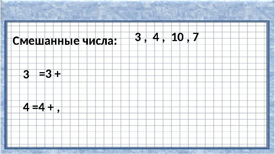 Смешанные числа: 3 , 4 , 10 , 7 3=3 + 4 =4 + ,