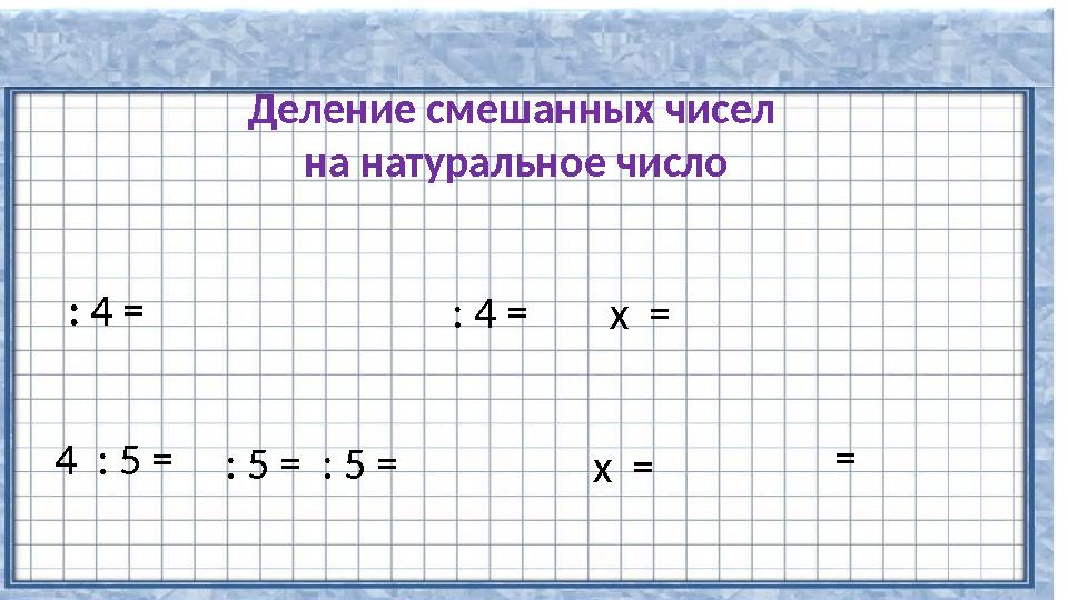 : 4 = : 4 = х = 4 : 5 = : 5 = : 5 = х = = Деление смешанных чисел на натуральное число