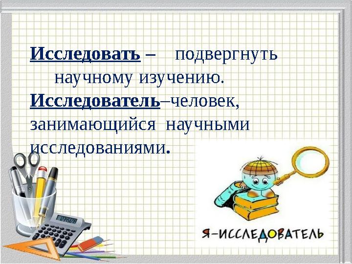 Исследовать – подвергнуть научному изучению. Исследователь–человек, занимающийся научными исследованиям Исследовать – подвергнуть научному изучению. Исследователь–человек, занимающийся научными исследованиям