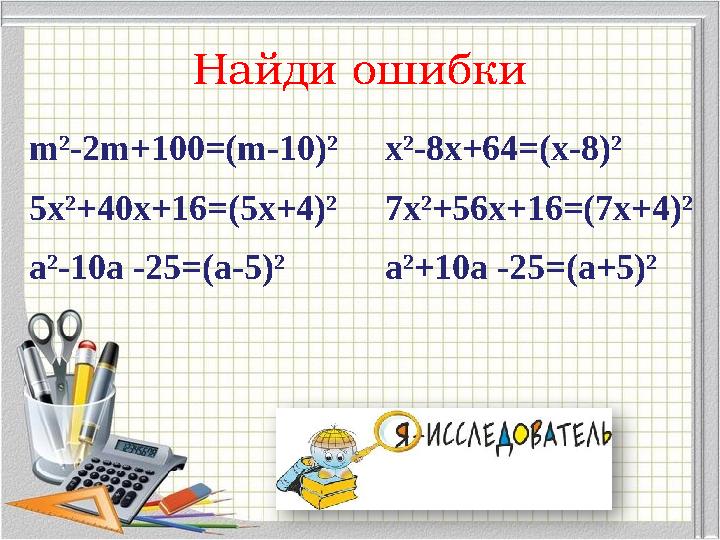 Найди ошибки m²-2m+100=(m-10)² 5x²+40x+16=(5x+4)² a²-10a -25=(a-5)² x²-8x+64=(x-8)² 7x²+56x+16=(7x+4)² a²+10a -25=(a+5)² Найди ошибки m²-2m+100=(m-10)² 5x²+40x+16=(5x+4)² a²-10a -25=(a-5)² x²-8x+64=(x-8)² 7x²+56x+16=(7x+4)² a²+10a -25=(a+5)²