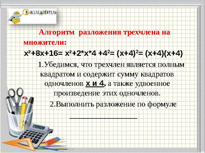 Алгоритм разложения трехчлена на множители: х²+8х+16= х²+2*х*4 +4 2 = (x+4) 2 = (x+4)(x+4) 1.Убедимся, что тре Алгоритм разложения трехчлена на множители: х²+8х+16= х²+2*х*4 +4 2 = (x+4) 2 = (x+4)(x+4) 1.Убедимся, что тре