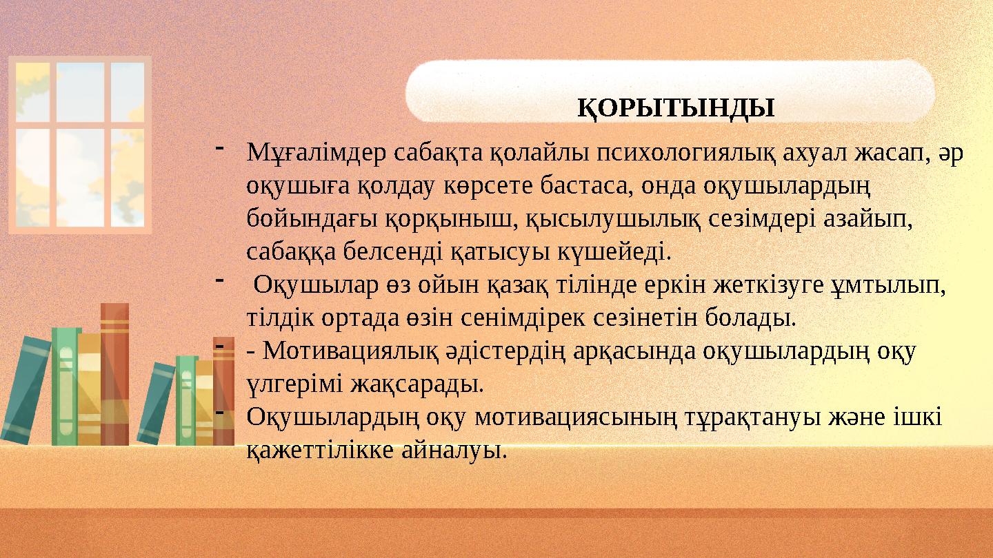 ҚОРЫТЫНДЫ -Мұғалімдер сабақта қолайлы психологиялық ахуал жасап, әр оқушыға қолдау көрсете бастаса, онда оқушылардың бойындағы
