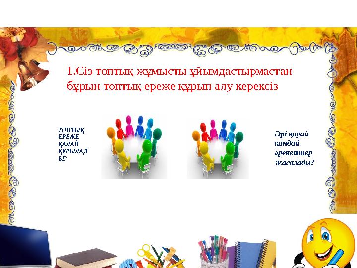 ТОПТЫҚ ЕРЕЖЕ ҚАЛАЙ ҚҰРЫЛАД Ы? 1.Сіз топтық жұмысты ұйымдастырмастан бұрын топтық ереже құрып алу керексіз Әрі қарай қанда