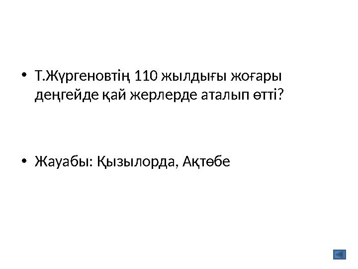 •Т.Жүргеновтің 110 жылдығы жоғары деңгейде қай жерлерде аталып өтті? •Жауабы: Қызылорда, Ақтөбе