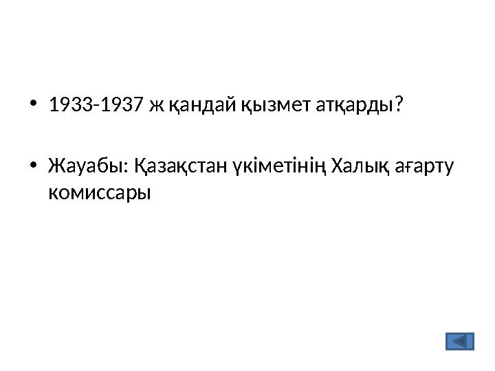 •1933-1937 ж қандай қызмет атқарды? •Жауабы: Қазақстан үкіметінің Халық ағарту комиссары