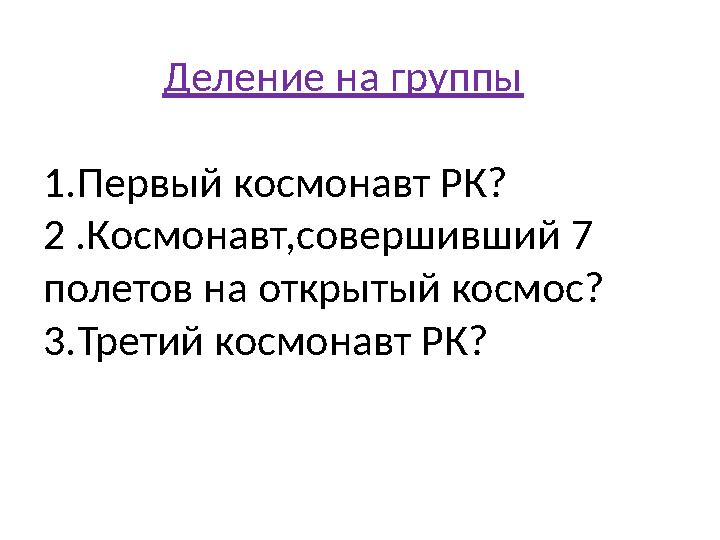 Деление на группы 1.Первый космонавт РК? 2 .Космонавт,совершивший 7 полетов на открытый космос? 3.Третий космонавт Деление на группы 1.Первый космонавт РК? 2 .Космонавт,совершивший 7 полетов на открытый космос? 3.Третий космонавт
