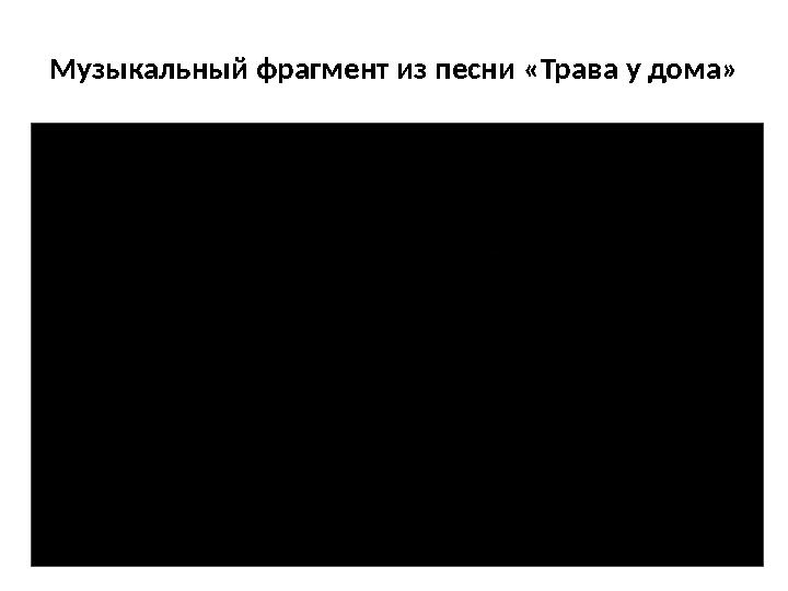 Музыкальный фрагмент из песни «Трава у дома» Музыкальный фрагмент из песни «Трава у дома»