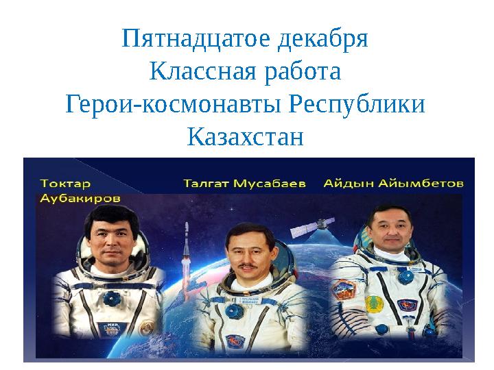 Пятнадцатое декабря Классная работа Герои-космонавты Республики Казахстан Пятнадцатое декабря Классная работа Герои-космонавты Республики Казахстан