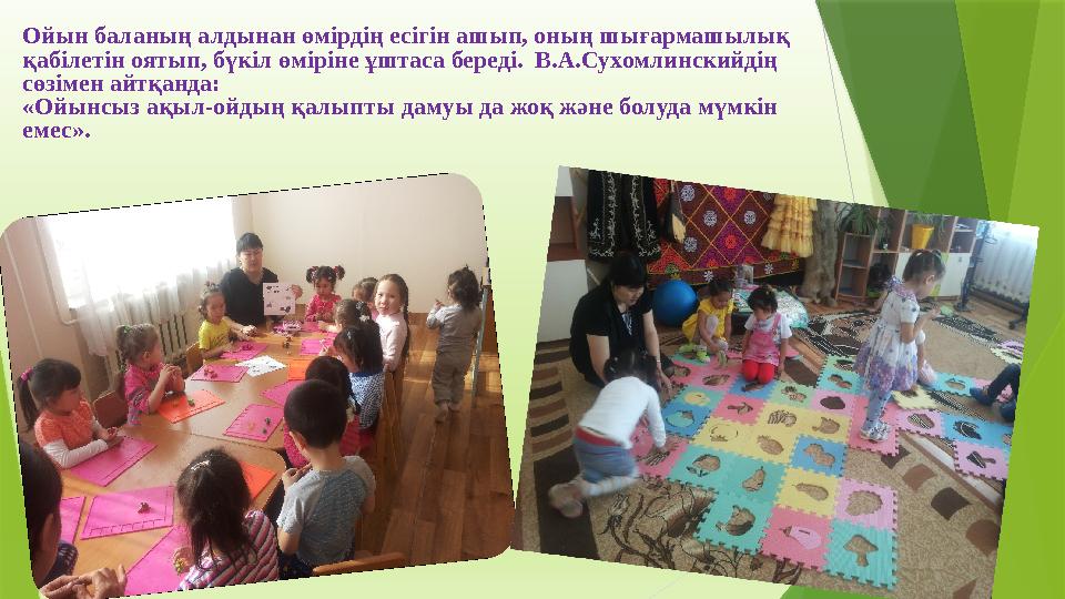 Ойын баланың алдынан өмірдің есігін ашып, оның шығармашылық қабілетін оятып, бүкіл өміріне ұштаса береді. В.А. Ойын баланың алдынан өмірдің есігін ашып, оның шығармашылық қабілетін оятып, бүкіл өміріне ұштаса береді. В.А.