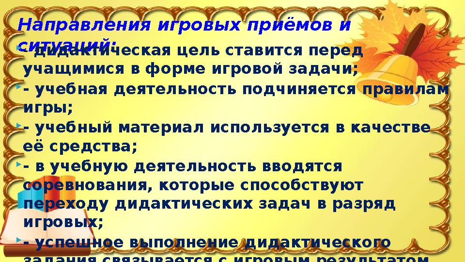 Направления игровых приёмов и ситуаций:- дидактическая цель ставится перед учащимися в форме игровой задачи; - учебная деят